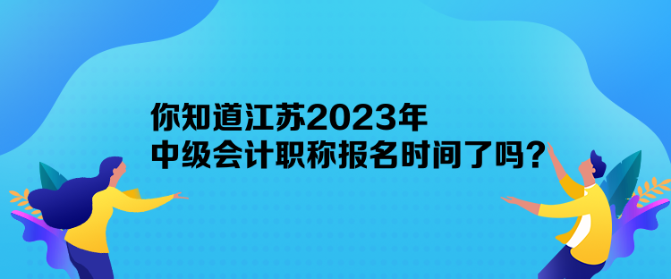 你知道江蘇2023年中級(jí)會(huì)計(jì)職稱(chēng)報(bào)名時(shí)間了嗎？