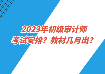 2023年初級審計師考試安排？教材幾月出？