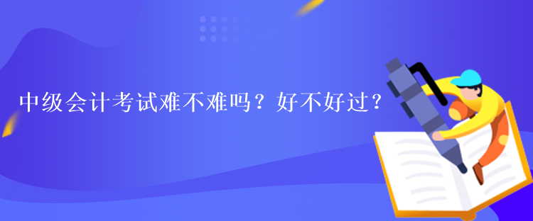 中級會計考試難不難嗎？好不好過？