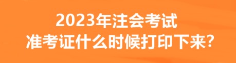 2023年注會考試準考證什么時候打印下來？