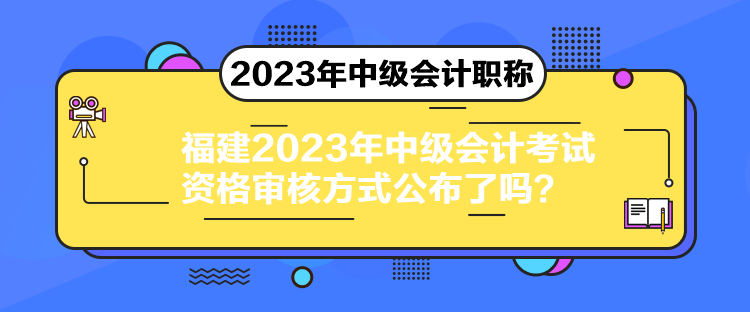 福建2023年中級(jí)會(huì)計(jì)考試資格審核方式公布了嗎？