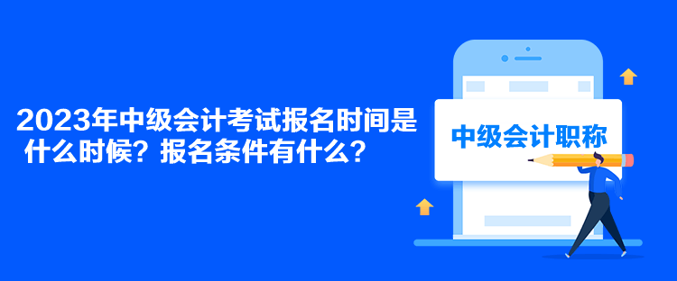 2023年中級會計考試報名時間是什么時候？報名條件有什么？