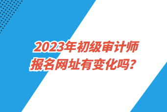 2023年初級(jí)審計(jì)師報(bào)名網(wǎng)址有變化嗎？