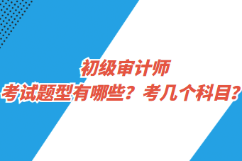 初級審計師考試題型有哪些？考幾個科目？