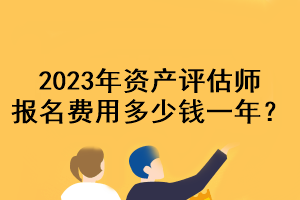 2023年資產(chǎn)評(píng)估師報(bào)名費(fèi)用多少錢一年？