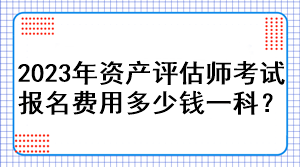 2023年資產(chǎn)評估師考試報名費(fèi)用多少錢一科？