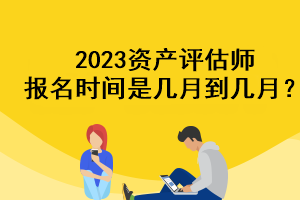 2023資產(chǎn)評(píng)估師報(bào)名時(shí)間是幾月到幾月？