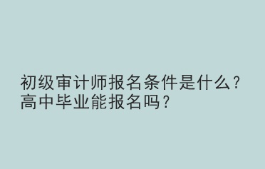 初級審計師報名條件是什么？高中畢業(yè)能報名嗎？