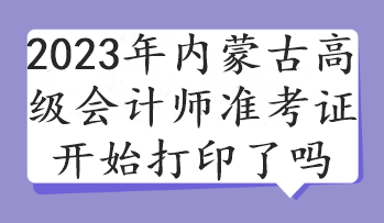 2023年內蒙古高級會計師準考證開始打印了嗎