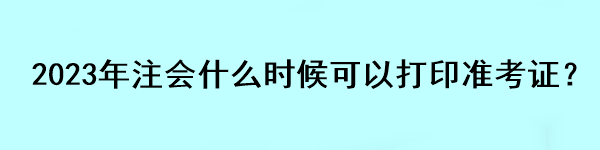 2023年注會(huì)什么時(shí)候可以打印準(zhǔn)考證？