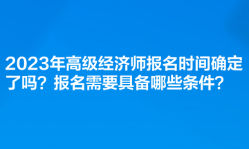 2023年高級經(jīng)濟師報名時間確定了嗎？報名需要具備哪些條件？