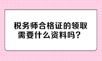 稅務(wù)師合格證的領(lǐng)取需要什么資料嗎？