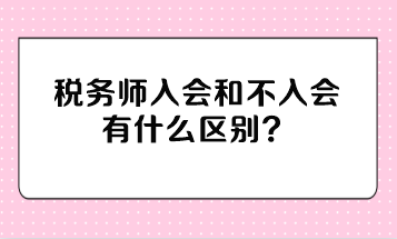 稅務(wù)師入會(huì)和不入會(huì)有什么區(qū)別？不入會(huì)有影響嗎？