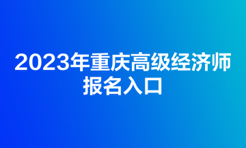 2023年重慶高級經(jīng)濟師報名入口