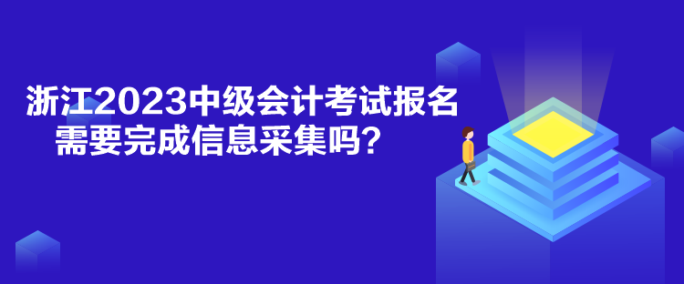 浙江2023中級會計考試報名需要完成信息采集嗎？