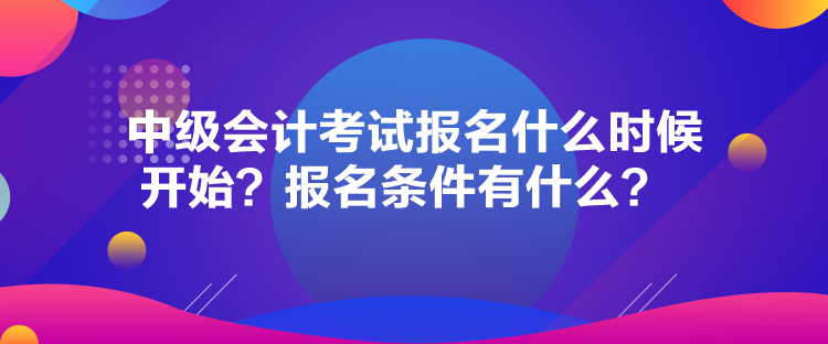 中級會計(jì)考試報(bào)名什么時(shí)候開始？報(bào)名條件有什么？