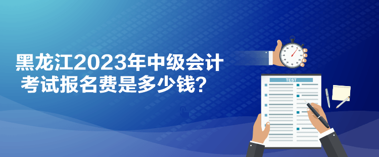 黑龍江2023年中級(jí)會(huì)計(jì)考試報(bào)名費(fèi)是多少錢(qián)？