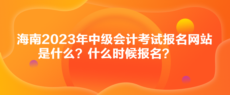 海南2023年中級(jí)會(huì)計(jì)考試報(bào)名網(wǎng)站是什么？什么時(shí)候報(bào)名？