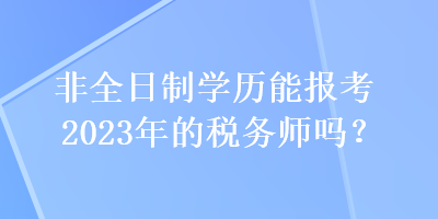 非全日制學(xué)歷能報(bào)考2023年的稅務(wù)師嗎？