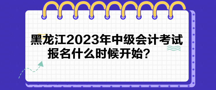 黑龍江2023年中級會計考試報名什么時候開始？