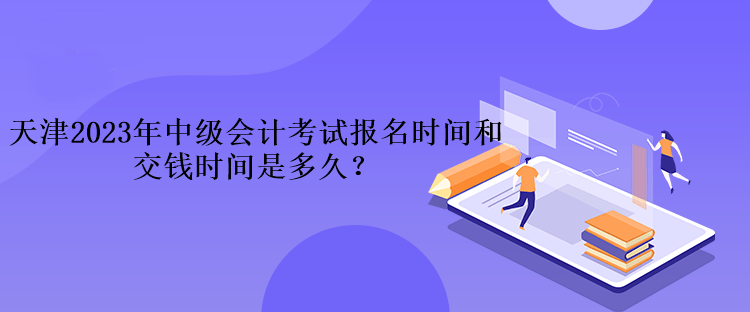 天津2023年中級會計考試報名時間和交錢時間是多久？