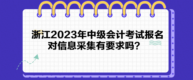 浙江2023年中級(jí)會(huì)計(jì)考試報(bào)名對(duì)信息采集有要求嗎？