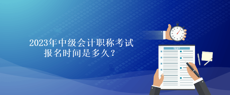 2023年中級會計職稱考試報名時間是多久？