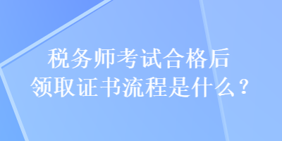 稅務(wù)師考試合格后領(lǐng)取證書流程是什么？