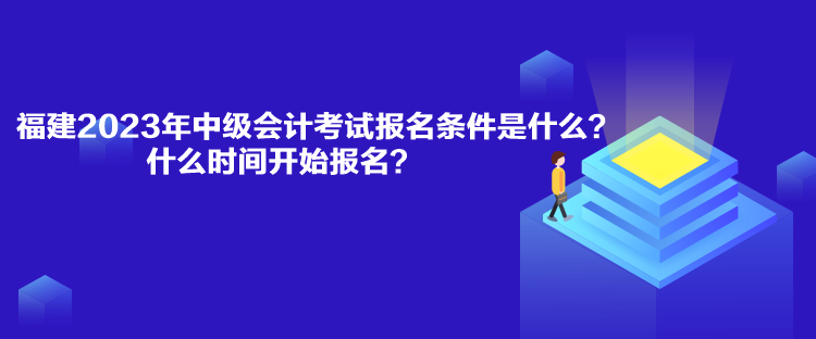 福建2023年中級會計考試報名條件是什么？什么時間開始報名？