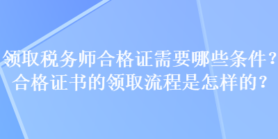 領(lǐng)取稅務(wù)師合格證需要哪些條件？合格證書的領(lǐng)取流程是怎樣的？