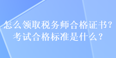 怎么領(lǐng)取稅務(wù)師合格證書？考試合格標準是什么？