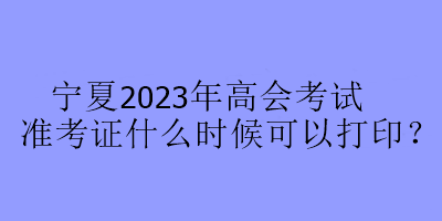 寧夏2023年高會考試準(zhǔn)考證什么時候可以打??？