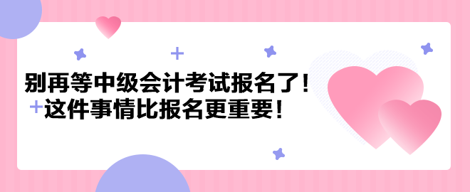 別再等中級(jí)會(huì)計(jì)考試報(bào)名了！這件事情比報(bào)名更重要！