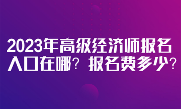 2023年高級經(jīng)濟師報名入口在哪？報名費多少？