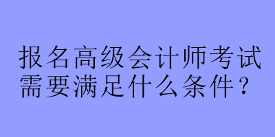 報(bào)名高級(jí)會(huì)計(jì)師考試需要滿(mǎn)足什么條件？