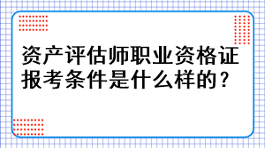 資產(chǎn)評(píng)估師職業(yè)資格證報(bào)考條件是什么樣的？