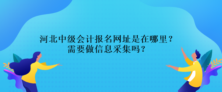 河北中級會計(jì)報(bào)名網(wǎng)址是在哪里？需要做信息采集嗎？