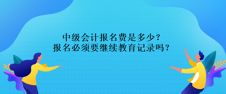 中級會計報名費是多少？報名必須要繼續(xù)教育記錄嗎？