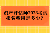 資產(chǎn)評估師2023考試報名費用是多少？