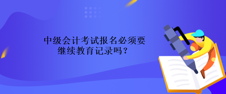 中級會計考試報名必須要繼續(xù)教育記錄嗎？