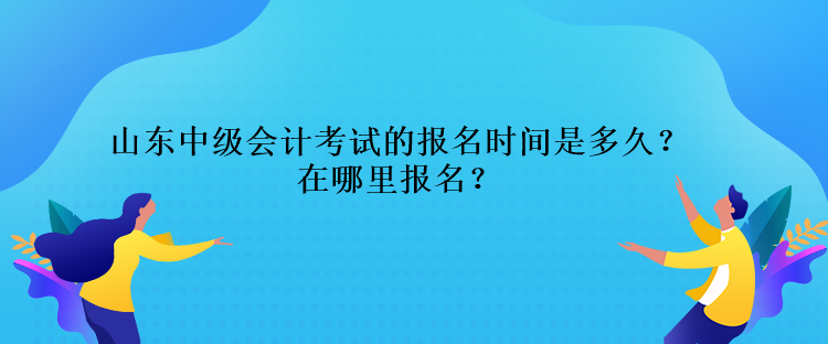 山東中級會計考試的報名時間是多久？在哪里報名？