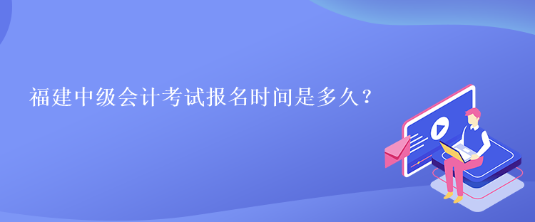 福建中級(jí)會(huì)計(jì)考試報(bào)名時(shí)間是多久？