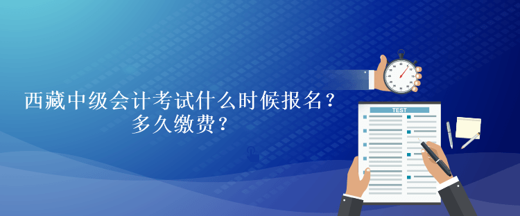 西藏中級會計考試什么時候報名？多久繳費？