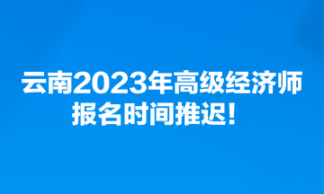 云南2023年高級(jí)經(jīng)濟(jì)師報(bào)名時(shí)間推遲！