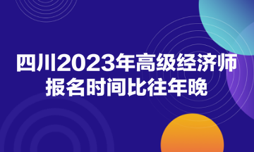 四川2023年高級(jí)經(jīng)濟(jì)師報(bào)名時(shí)間比往年晚！