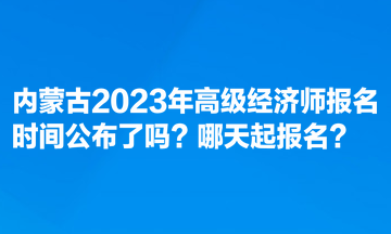 內(nèi)蒙古2023年高級經(jīng)濟師報名時間公布了嗎？哪天起報名？