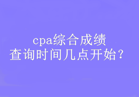 cpa綜合成績(jī)查詢時(shí)間幾點(diǎn)開始？