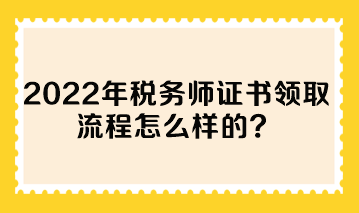 2022年稅務(wù)師證書領(lǐng)取流程怎么樣的？