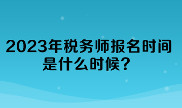 2023年稅務(wù)師報(bào)名時(shí)間是什么時(shí)候？