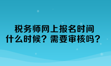 稅務(wù)師網(wǎng)上報名時間什么時候？需要審核嗎？